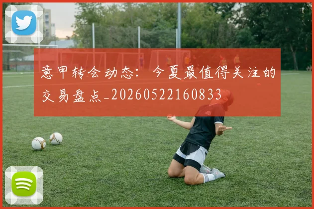 意甲转会动态:今夏最值得关注的交易盘点_20260522160833