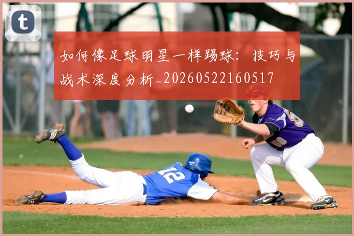 如何像足球明星一样踢球：技巧与战术深度分析_20260522160517