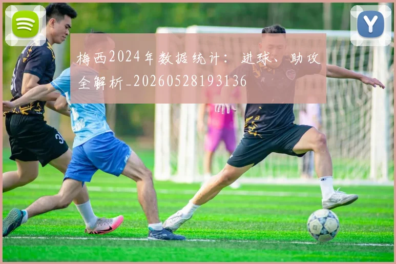梅西2024年数据统计:进球、助攻全解析_20260528193136