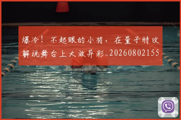 爆冷！不起眼的小将，在量子特攻解说舞台上大放异彩_20260802155228