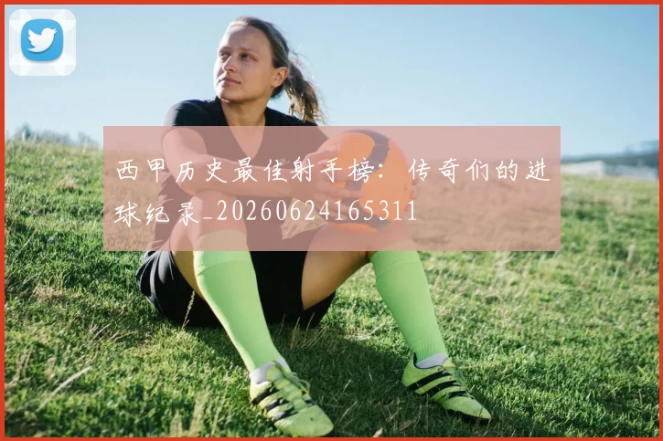 西甲历史最佳射手榜:传奇们的进球纪录_20260624165311