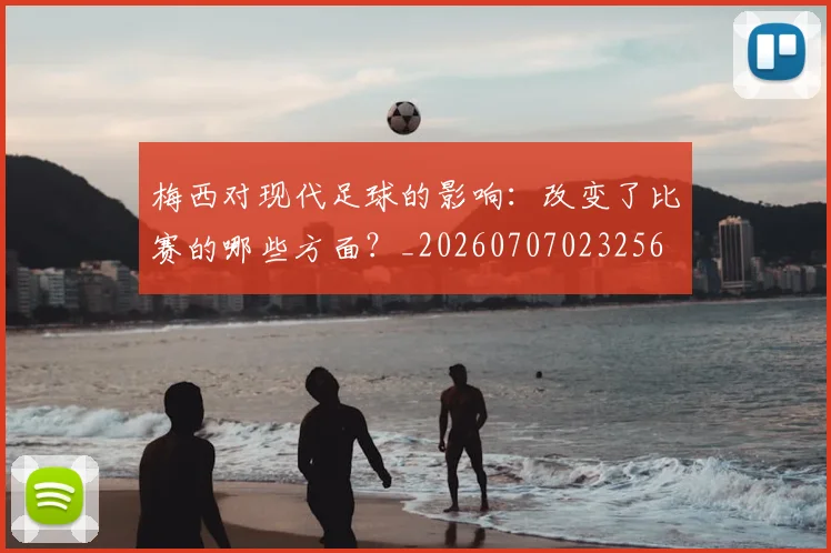 梅西对现代足球的影响：改变了比赛的哪些方面？_20260707023256