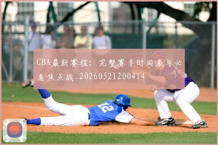 CBA最新赛程:完整赛季时间表与必看焦点战_20260521200414