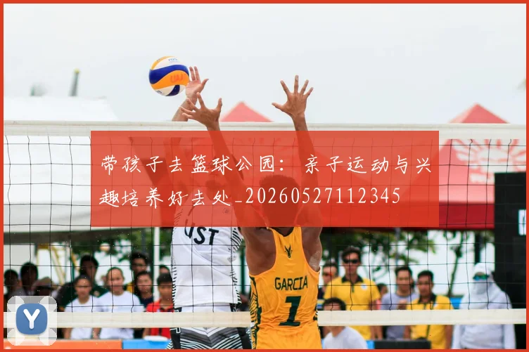 带孩子去篮球公园:亲子运动与兴趣培养好去处_20260527112345