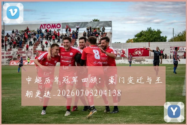 中超历年冠军回顾：豪门变迁与王朝更迭_20260703204138