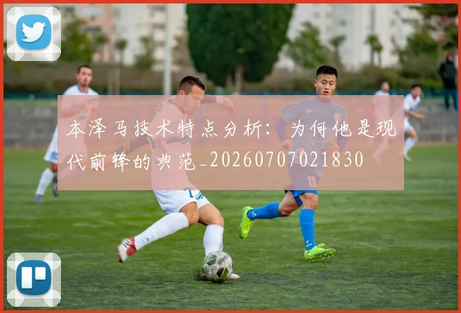 本泽马技术特点分析:为何他是现代前锋的典范_20260707021830