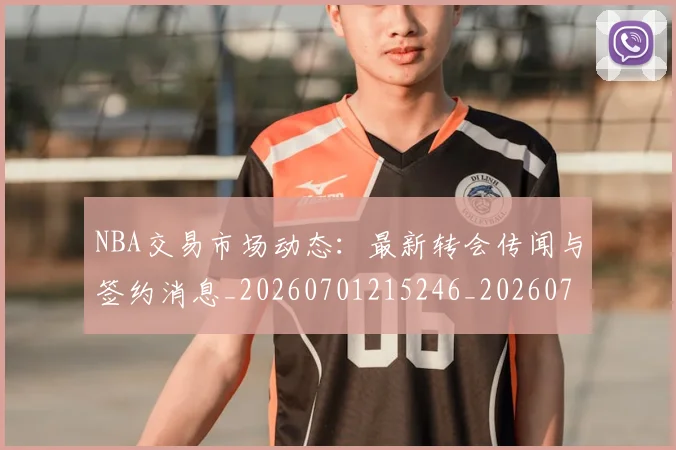 NBA交易市场动态:最新转会传闻与签约消息_20260701215246_20260714204921