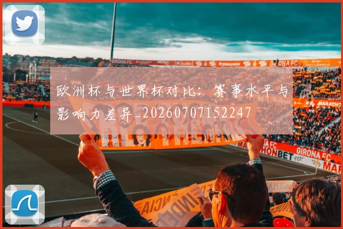 欧洲杯与世界杯对比：赛事水平与影响力差异_20260707152247