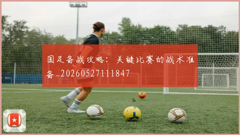 国足备战攻略：关键比赛的战术准备_20260527111847