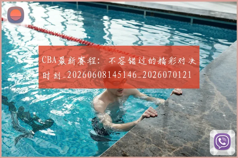 CBA最新赛程：不容错过的精彩对决时刻_20260608145146_20260701211410