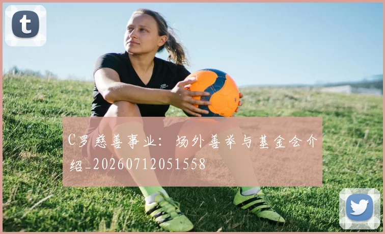 C罗慈善事业:场外善举与基金会介绍_20260712051558