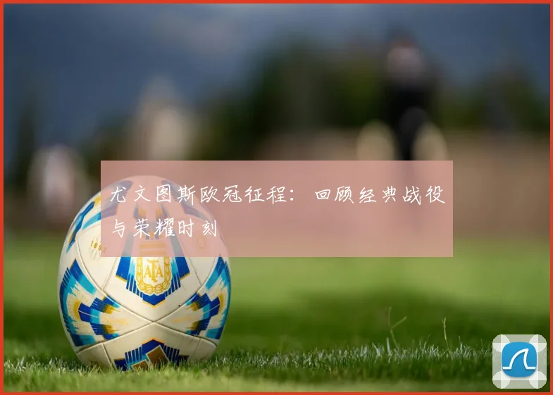 尤文图斯欧冠征程：回顾经典战役与荣耀时刻