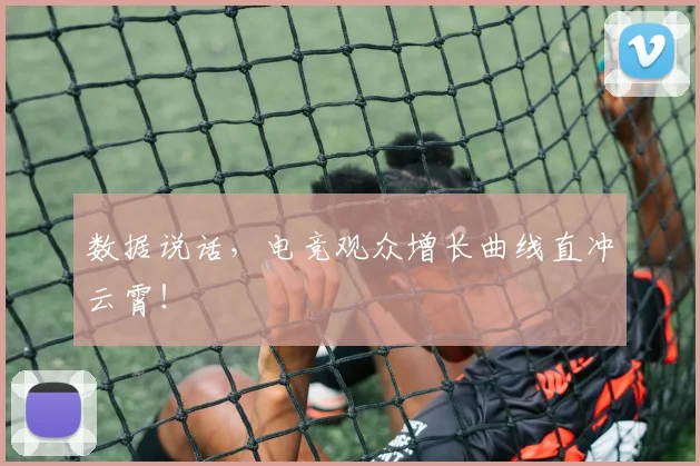 数据说话，电竞观众增长曲线直冲云霄！