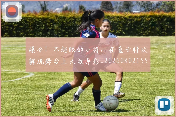 爆冷！不起眼的小将，在量子特攻解说舞台上大放异彩_20260802155228