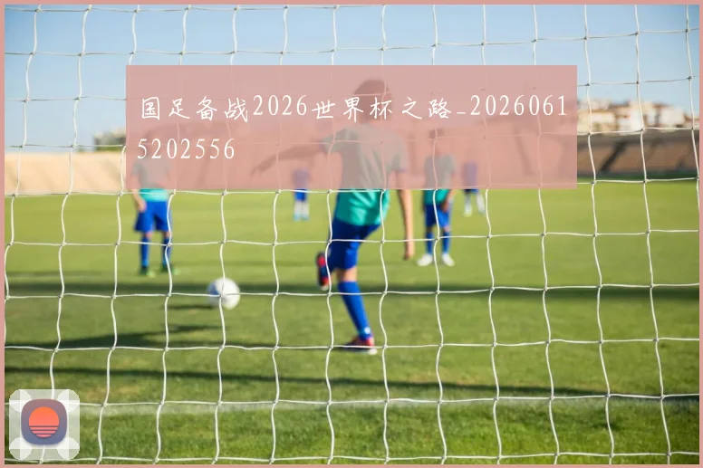 国足备战2026世界杯之路_20260615202556