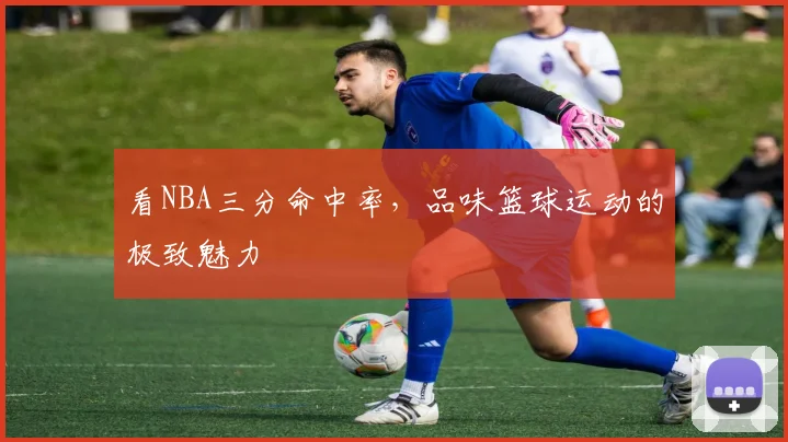 看NBA三分命中率，品味篮球运动的极致魅力