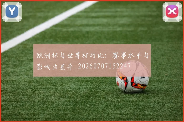 欧洲杯与世界杯对比:赛事水平与影响力差异_20260707152247